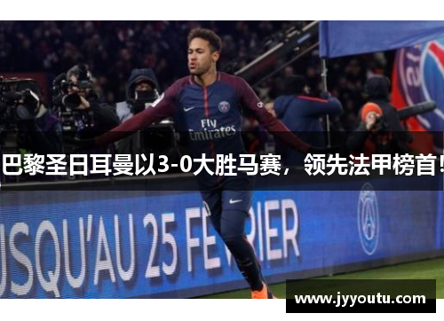 巴黎圣日耳曼以3-0大胜马赛，领先法甲榜首！
