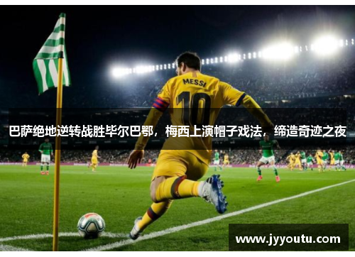 巴萨绝地逆转战胜毕尔巴鄂，梅西上演帽子戏法，缔造奇迹之夜