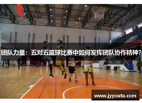 团队力量：五对五篮球比赛中如何发挥团队协作精神？
