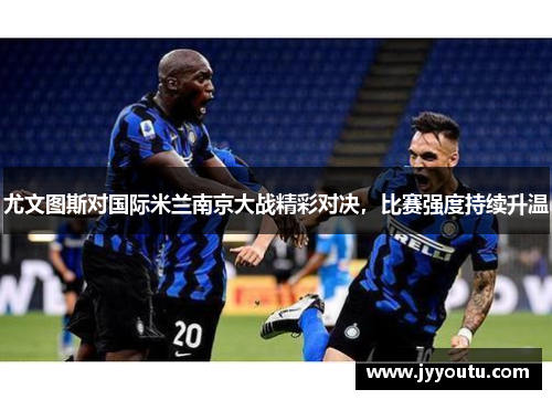 尤文图斯对国际米兰南京大战精彩对决，比赛强度持续升温