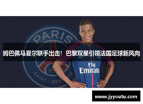 姆巴佩马夏尔联手出击！巴黎双星引领法国足球新风向