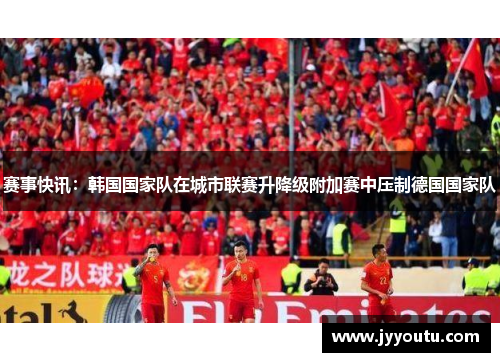 赛事快讯：韩国国家队在城市联赛升降级附加赛中压制德国国家队