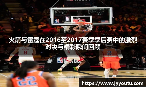火箭与雷霆在2016至2017赛季季后赛中的激烈对决与精彩瞬间回顾